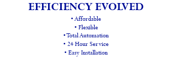 EFFICIENCY EVOLVED • Affordable • Flexible • Total Automation • 24 Hour Service • Easy Installation