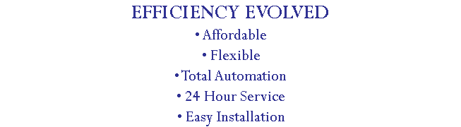 EFFICIENCY EVOLVED • Affordable • Flexible • Total Automation • 24 Hour Service • Easy Installation