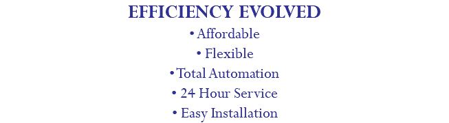 EFFICIENCY EVOLVED • Affordable • Flexible • Total Automation • 24 Hour Service • Easy Installation